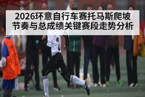 2026环意自行车赛托马斯爬坡节奏与总成绩关键赛段走势分析