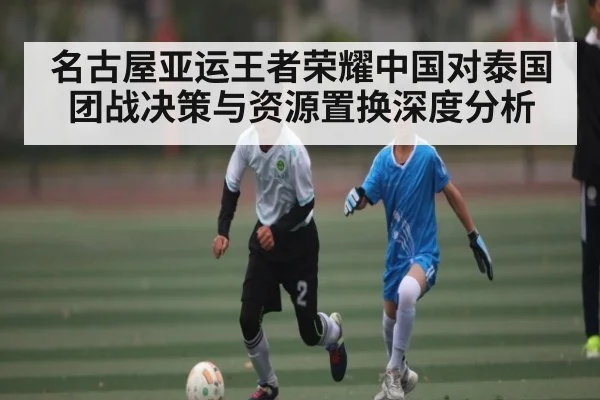 名古屋亚运王者荣耀中国对泰国团战决策与资源置换深度分析