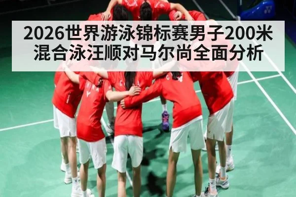 2026世界游泳锦标赛男子200米混合泳汪顺对马尔尚全面分析