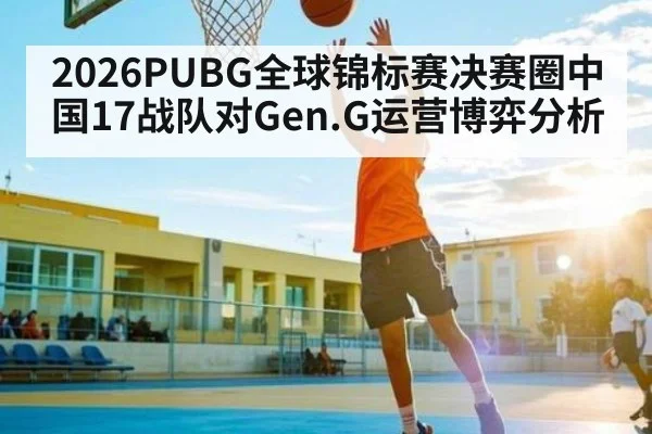 2026PUBG全球锦标赛决赛圈中国17战队对Gen.G运营博弈分析