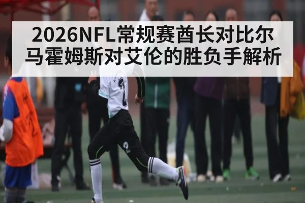 2026NFL常规赛酋长对比尔 马霍姆斯对艾伦的胜负手解析