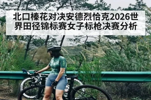北口榛花对决安德烈恰克2026世界田径锦标赛女子标枪决赛分析