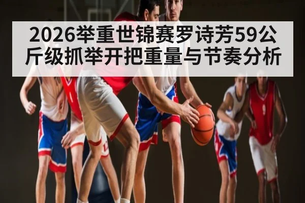 2026举重世锦赛罗诗芳59公斤级抓举开把重量与节奏分析