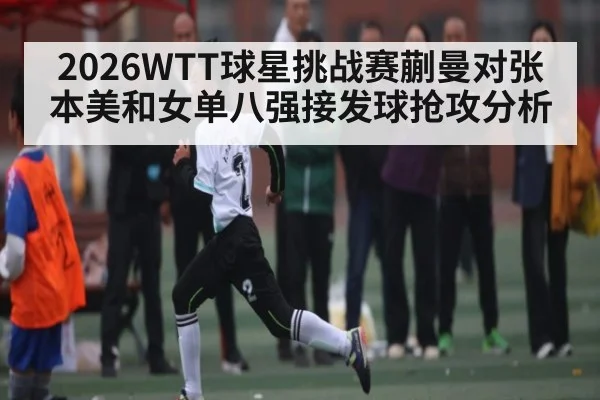 2026WTT球星挑战赛蒯曼对张本美和女单八强接发球抢攻分析