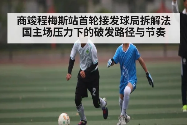 商竣程梅斯站首轮接发球局拆解法国主场压力下的破发路径与节奏